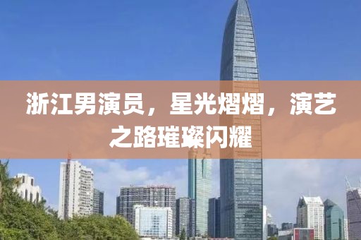 浙江男演員，星光熠熠，演藝之路璀璨閃耀