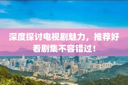 深度探討電視劇魅力，推薦好看劇集不容錯(cuò)過(guò)！