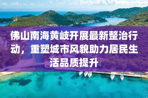 佛山南海黃岐開(kāi)展最新整治行動(dòng)，重塑城市風(fēng)貌助力居民生活品質(zhì)提升