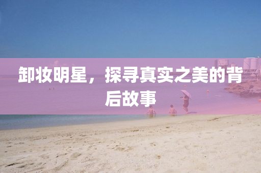 卸妝明星，探尋真實之美的背后故事