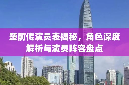 楚前傳演員表揭秘，角色深度解析與演員陣容盤(pán)點(diǎn)