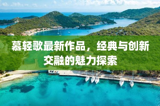 慕輕歌最新作品，經(jīng)典與創(chuàng)新交融的魅力探索