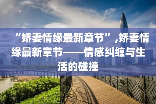 “嬌妻情緣最新章節(jié)”,嬌妻情緣最新章節(jié)——情感糾纏與生活的碰撞