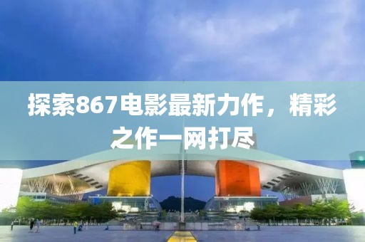 探索867電影最新力作，精彩之作一網(wǎng)打盡