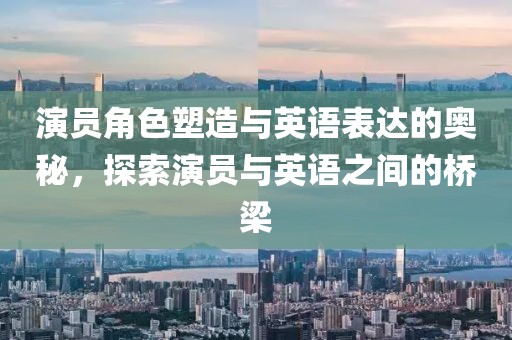演員角色塑造與英語表達(dá)的奧秘，探索演員與英語之間的橋梁