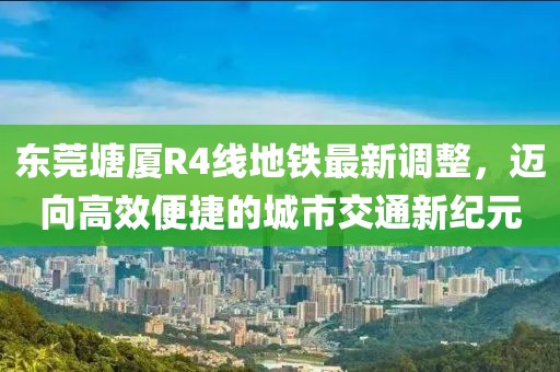 東莞塘廈R4線地鐵最新調(diào)整，邁向高效便捷的城市交通新紀(jì)元