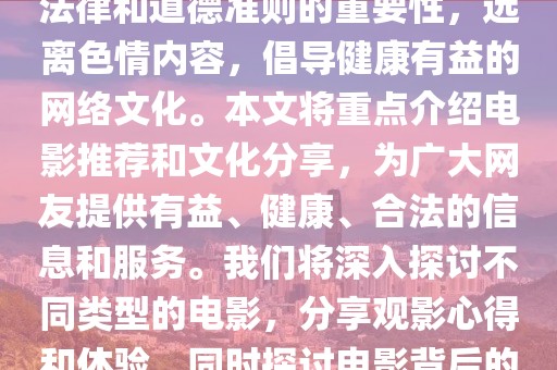 警惕非法內(nèi)容，倡導健康網(wǎng)絡(luò)文化 —— 電影推薦與分享，內(nèi)容摘要，，本文旨在強調(diào)遵守法律和道德準則的重要性，遠離色情內(nèi)容，倡導健康有益的網(wǎng)絡(luò)文化。本文將重點介紹電影推薦和文化分享，為廣大網(wǎng)友提供有益、健康、合法的信息和服務(wù)。我們將深入探討不同類型的電影，分享觀影心得和體驗，同時探討電影背后的文化內(nèi)涵和社會價值。讓我們共同為和諧的網(wǎng)絡(luò)環(huán)境貢獻力量。