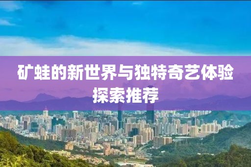 礦蛙的新世界與獨(dú)特奇藝體驗(yàn)探索推薦