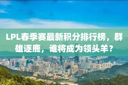 LPL春季賽最新積分排行榜，群雄逐鹿，誰將成為領頭羊？