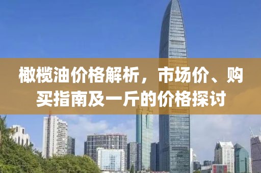 橄欖油價(jià)格解析，市場(chǎng)價(jià)、購(gòu)買指南及一斤的價(jià)格探討
