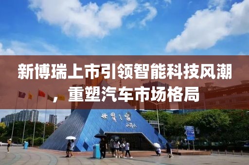 新博瑞上市引領(lǐng)智能科技風(fēng)潮，重塑汽車市場(chǎng)格局