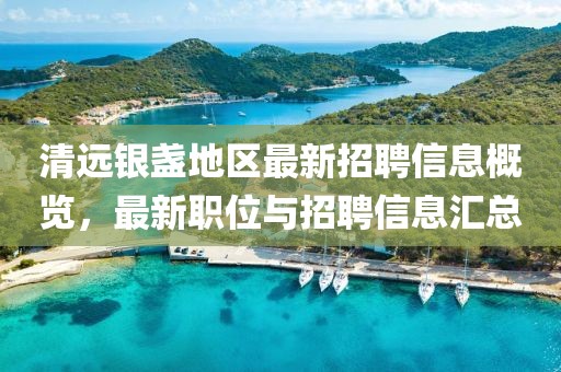 清遠(yuǎn)銀盞地區(qū)最新招聘信息概覽，最新職位與招聘信息匯總