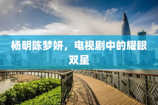 楊明陳夢妍，電視劇中的耀眼雙星