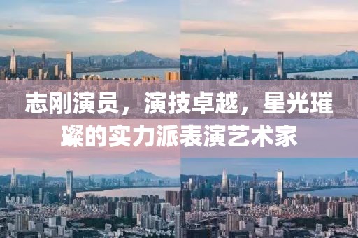 志剛演員，演技卓越，星光璀璨的實力派表演藝術(shù)家