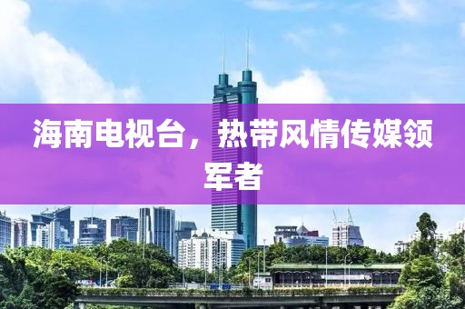 海南電視臺(tái)，熱帶風(fēng)情傳媒領(lǐng)軍者