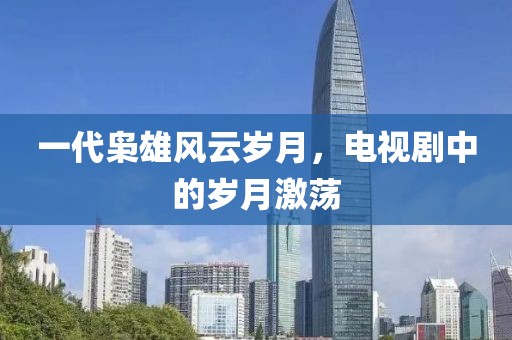 一代梟雄風(fēng)云歲月，電視劇中的歲月激蕩