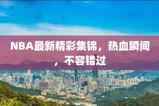 NBA最新精彩集錦，熱血瞬間，不容錯(cuò)過(guò)