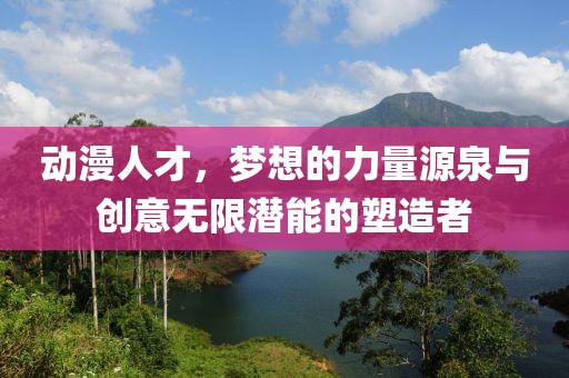 動漫人才，夢想的力量源泉與創(chuàng)意無限潛能的塑造者