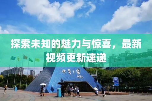 探索未知的魅力與驚喜，最新視頻更新速遞