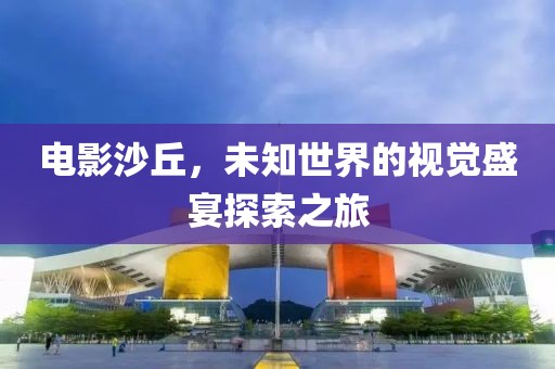 電影沙丘，未知世界的視覺盛宴探索之旅