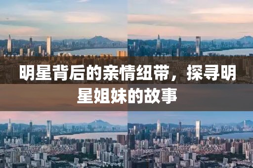 明星背后的親情紐帶，探尋明星姐妹的故事