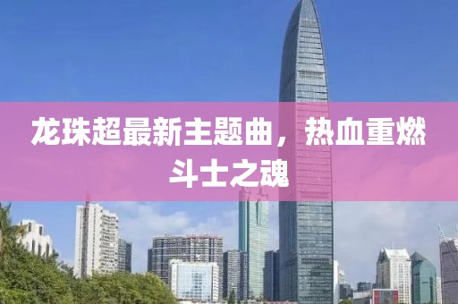 龍珠超最新主題曲，熱血重燃斗士之魂