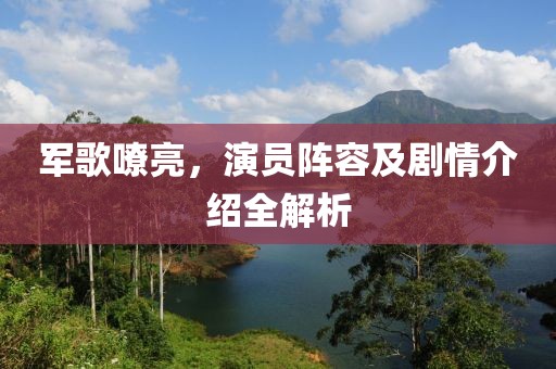 軍歌嘹亮，演員陣容及劇情介紹全解析