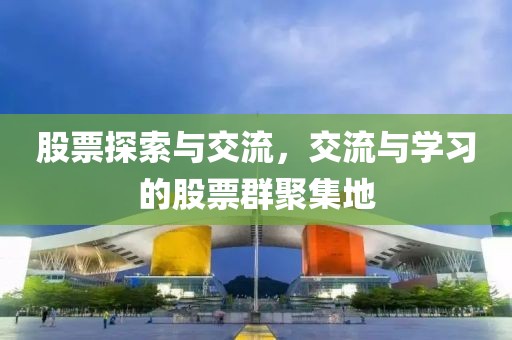 股票探索與交流，交流與學(xué)習(xí)的股票群聚集地