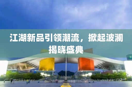 江湖新品引領(lǐng)潮流，掀起波瀾揭曉盛典