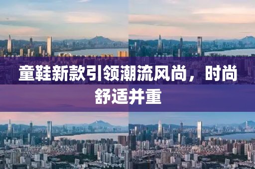 童鞋新款引領(lǐng)潮流風(fēng)尚，時(shí)尚舒適并重