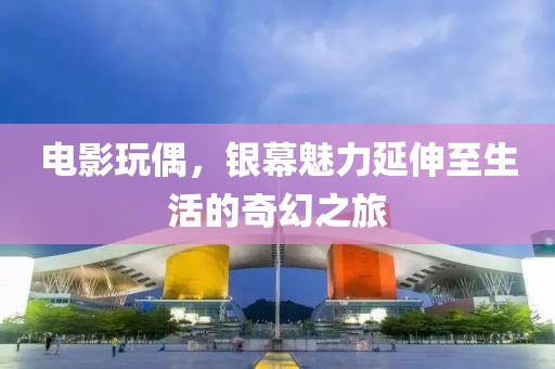 電影玩偶，銀幕魅力延伸至生活的奇幻之旅