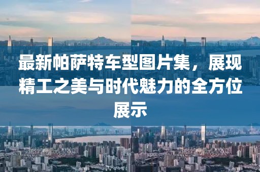 最新帕薩特車型圖片集，展現(xiàn)精工之美與時代魅力的全方位展示