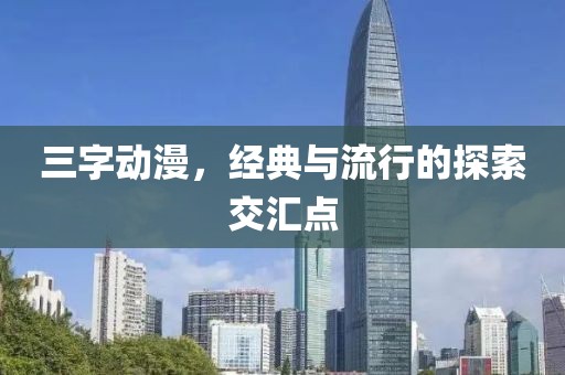 三字動漫，經(jīng)典與流行的探索交匯點