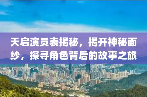 天啟演員表揭秘，揭開神秘面紗，探尋角色背后的故事之旅