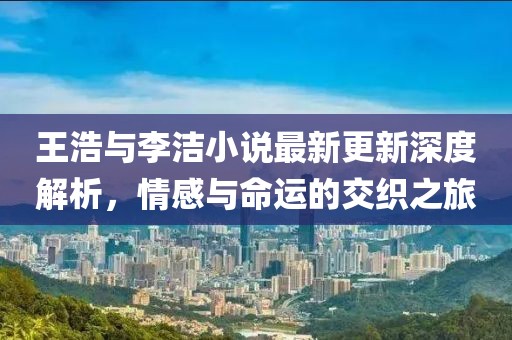 王浩與李潔小說(shuō)最新更新深度解析，情感與命運(yùn)的交織之旅