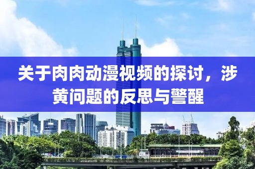 關(guān)于肉肉動(dòng)漫視頻的探討，涉黃問(wèn)題的反思與警醒