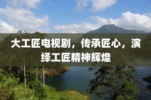 大工匠電視劇，傳承匠心，演繹工匠精神輝煌