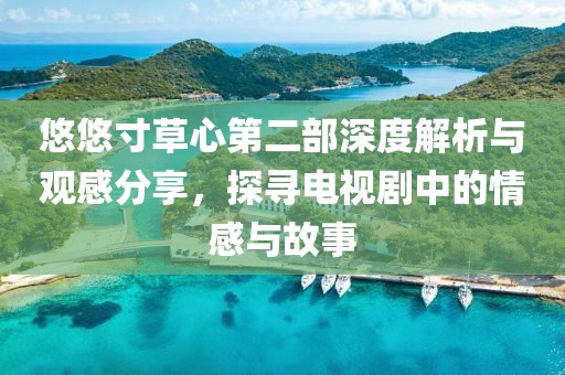 悠悠寸草心第二部深度解析與觀感分享，探尋電視劇中的情感與故事