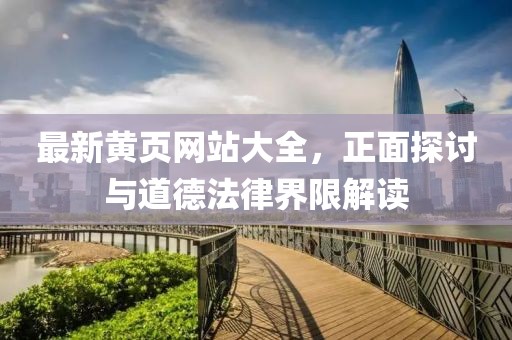 最新黃頁(yè)網(wǎng)站大全，正面探討與道德法律界限解讀
