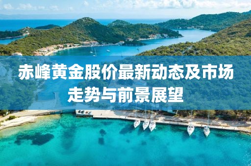 赤峰黃金股價(jià)最新動(dòng)態(tài)及市場(chǎng)走勢(shì)與前景展望