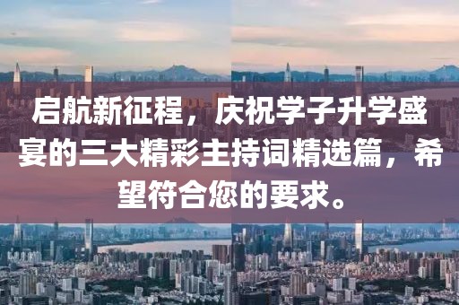 啟航新征程，慶祝學(xué)子升學(xué)盛宴的三大精彩主持詞精選篇，希望符合您的要求。