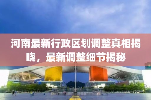 河南最新行政區(qū)劃調整真相揭曉，最新調整細節(jié)揭秘