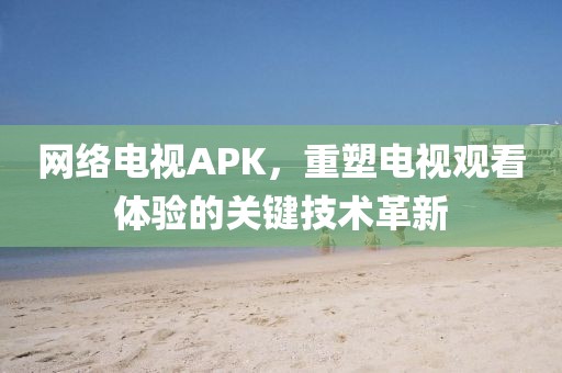 網(wǎng)絡(luò)電視APK，重塑電視觀看體驗的關(guān)鍵技術(shù)革新