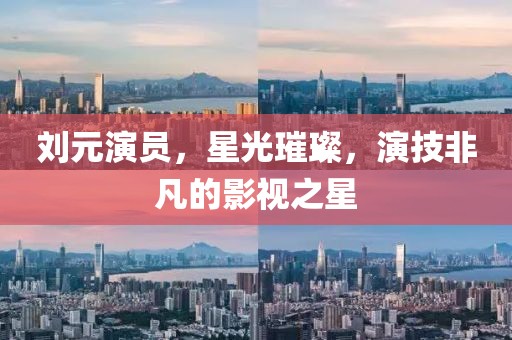 劉元演員，星光璀璨，演技非凡的影視之星