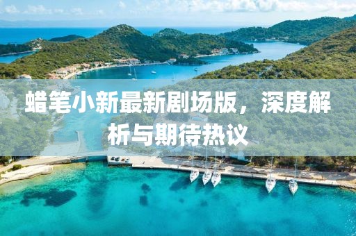 蠟筆小新最新劇場(chǎng)版，深度解析與期待熱議