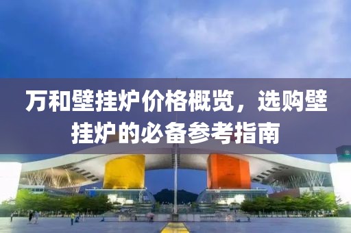 萬和壁掛爐價格概覽，選購壁掛爐的必備參考指南