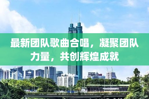 最新團(tuán)隊歌曲合唱，凝聚團(tuán)隊力量，共創(chuàng)輝煌成就