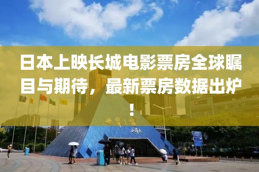 日本上映長城電影票房全球矚目與期待，最新票房數(shù)據(jù)出爐！
