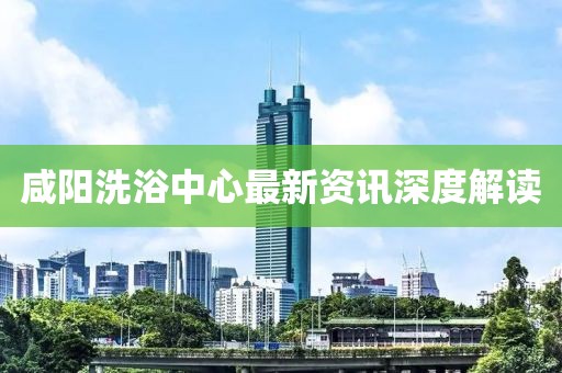 咸陽洗浴中心最新資訊深度解讀