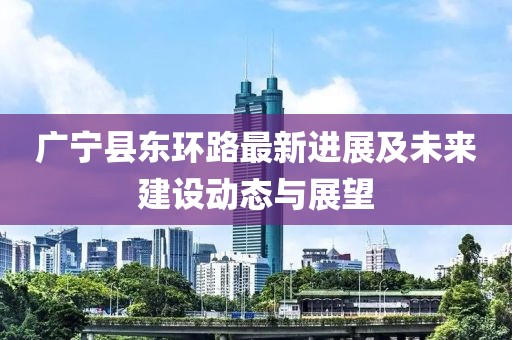 廣寧縣東環(huán)路最新進(jìn)展及未來建設(shè)動態(tài)與展望